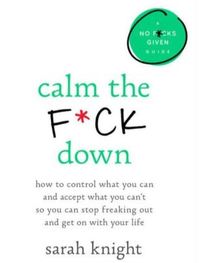 Calm the F*ck Down: How to Control What You Can and Accept What You Can't So You Can Stop Freaking Out and Get On With Your Life