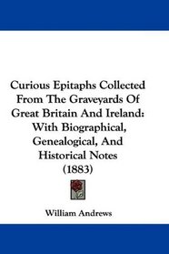 Curious Epitaphs Collected From The Graveyards Of Great Britain And Ireland: With Biographical, Genealogical, And Historical Notes (1883)