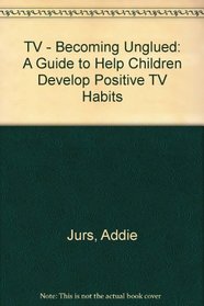 TV: Becoming Unglued : A Guide to Help Children Develop Positive TV Habits