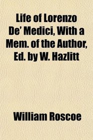 Life of Lorenzo De' Medici, With a Mem. of the Author, Ed. by W. Hazlitt