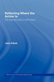 Reflecting Where the Action Is: The Selected Works of John Elliott (World Library of Educationalists)