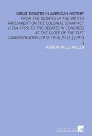 Great Debates in American History: From the Debates in the British Parliament on the Colonial Stamp Act (1764-1765) to the Debates in Congress at the Close ... Administration (1912-1913) [V.12 ] [1913 ]