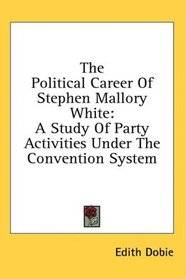 The Political Career Of Stephen Mallory White: A Study Of Party Activities Under The Convention System