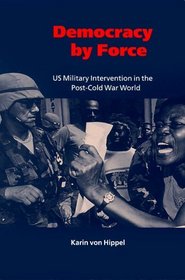 Democracy by Force : US Military Intervention in the Post-Cold War World (LSE Monographs in International Studies)