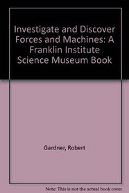 Investigate and Discover Forces and Machines: A Franklin Institute Science Museum Book