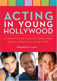 Acting in Young Hollywood: A Career Guide for Kids, Teens, and Adults Who Play Young Too