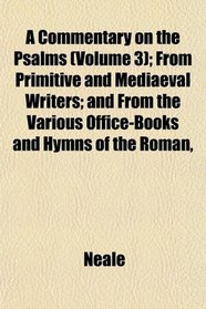 A Commentary on the Psalms (Volume 3); From Primitive and Mediaeval Writers; and From the Various Office-Books and Hymns of the Roman,