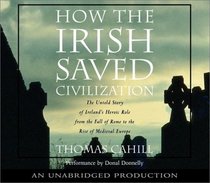 How the Irish Saved Civilization : The Untold Story of Ireland's Heroic Role From the Fall of Rome to the Rise of Medieval Europe