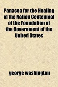 Panacea for the Healing of the Nation Centennial of the Foundation of the Government of the United States