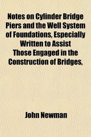 Notes on Cylinder Bridge Piers and the Well System of Foundations, Especially Written to Assist Those Engaged in the Construction of Bridges,