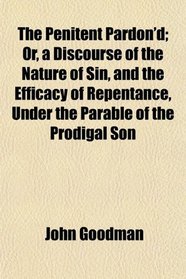 The Penitent Pardon'd; Or, a Discourse of the Nature of Sin, and the Efficacy of Repentance, Under the Parable of the Prodigal Son