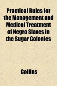 Practical Rules for the Management and Medical Treatment of Negro Slaves in the Sugar Colonies