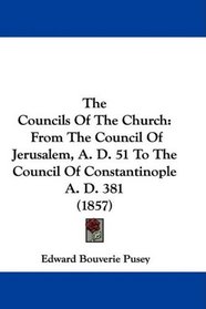 The Councils Of The Church: From The Council Of Jerusalem, A. D. 51 To The Council Of Constantinople A. D. 381 (1857)