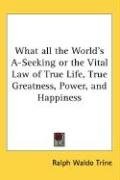 What all the World's A-Seeking or the Vital Law of True Life, True Greatness, Power, and Happiness