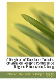 A Daughter of Napoleon: Memoirs of Emilie de Pellapra Comtesse de Brigode Princess de Chimay