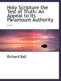 Holy Scripture the Test of Truth: An Appeal to Its Paramount Authority ...