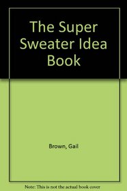 The Super Sweater Idea Book: Hundreds of New and Exciting Ways to Turn Sweater Fabrics into Unique Fashions, Home Accessories, and Gifts