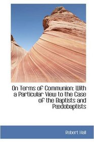 On Terms of Communion: With a Particular View to the Case of the Baptists and Pdobaptists