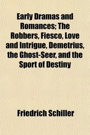 Early Dramas and Romances; The Robbers, Fiesco, Love and Intrigue, Demetrius, the Ghost-Seer, and the Sport of Destiny