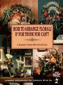 How to Arrange Florals If You Think You Can't: Beinners Guide With Silk Flowers (Leisure Arts Craft Leaflets)