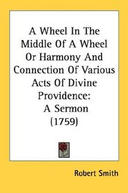 A Wheel In The Middle Of A Wheel Or Harmony And Connection Of Various Acts Of Divine Providence: A Sermon (1759)