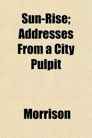 Sun-Rise; Addresses From a City Pulpit