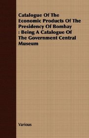 Catalogue Of The Economic Products Of The Presidency Of Bombay: Being A Catalogue Of The Government Central Museum