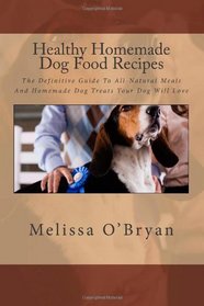 Healthy Homemade Dog Food Recipes: The Definitive Guide To All-Natural Meals And Homemade Dog Treats Your Dog Will Love