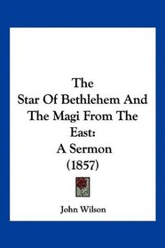 The Star Of Bethlehem And The Magi From The East: A Sermon (1857)