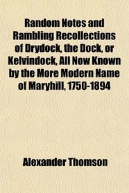Random Notes and Rambling Recollections of Drydock, the Dock, or Kelvindock, All Now Known by the More Modern Name of Maryhill, 1750-1894