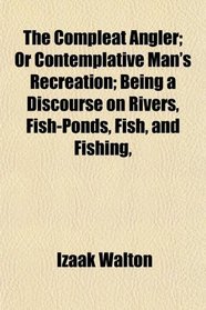 The Compleat Angler; Or Contemplative Man's Recreation; Being a Discourse on Rivers, Fish-Ponds, Fish, and Fishing,