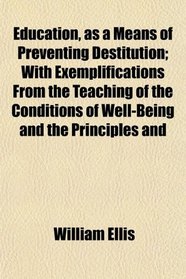 Education, as a Means of Preventing Destitution; With Exemplifications From the Teaching of the Conditions of Well-Being and the Principles and