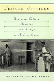 Leisure Settings : Bourgeois Culture, Medicine, and the Spa in Modern France