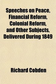 Speeches on Peace, Financial Reform, Colonial Reform, and Other Subjects, Delivered During 1849