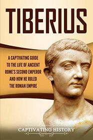 Tiberius: A Captivating Guide to the Life of Ancient Rome?s Second Emperor and How He Ruled the Roman Empire