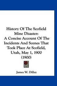 History Of The Scofield Mine Disaster: A Concise Account Of The Incidents And Scenes That Took Place At Scofield, Utah, May 1, 1900 (1900)