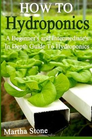 How To Hydroponics: A Beginner's and Intermediate's In Depth Guide To Hydroponics