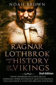 Ragnar Lothbrok and a History of the Vikings: Viking Warriors including Rollo, Norsemen, Norse Mythology, Quests in America, England, France, Scotland, Ireland and Russia