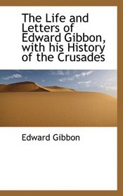 The Life and Letters of Edward Gibbon, with his History of the Crusades