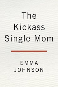 The Kickass Single Mom: Create Financial Freedom, Live Life on Your Own Terms, Enjoy a Rich Dating Life--All While Raising Happy and Fabulous Kids