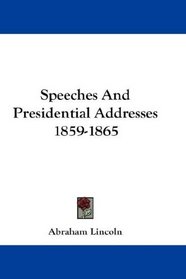 Speeches And Presidential Addresses 1859-1865