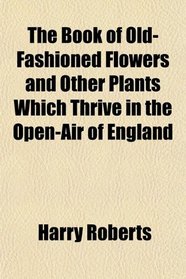 The Book of Old-Fashioned Flowers and Other Plants Which Thrive in the Open-Air of England