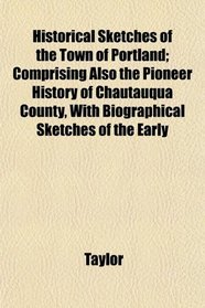Historical Sketches of the Town of Portland; Comprising Also the Pioneer History of Chautauqua County, With Biographical Sketches of the Early