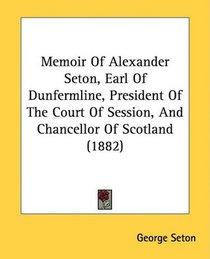Memoir Of Alexander Seton, Earl Of Dunfermline, President Of The Court Of Session, And Chancellor Of Scotland (1882)