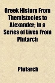 Greek History From Themistocles to Alexander; In a Series of Lives From Plutarch