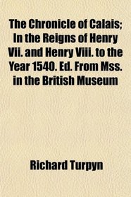 The Chronicle of Calais; In the Reigns of Henry Vii. and Henry Viii. to the Year 1540. Ed. From Mss. in the British Museum