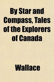 By Star and Compass, Tales of the Explorers of Canada