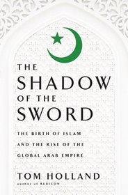 The Shadow of the Sword: The Birth of Islam and the Rise of the Global Arab Empire