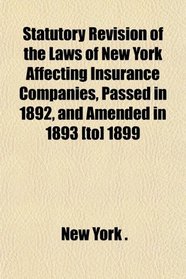 Statutory Revision of the Laws of New York Affecting Insurance Companies, Passed in 1892, and Amended in 1893 [to] 1899