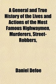 A General and True History of the Lives and Actions of the Most Famous Highwaymen, Murderers, Street-Robbers,